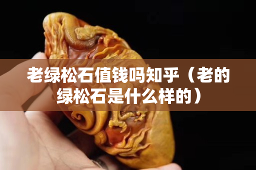 老綠松石值錢嗎知乎（老的綠松石是什么樣的）