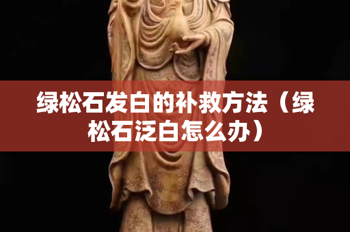 綠松石發白的補救方法（綠松石泛白怎么辦）