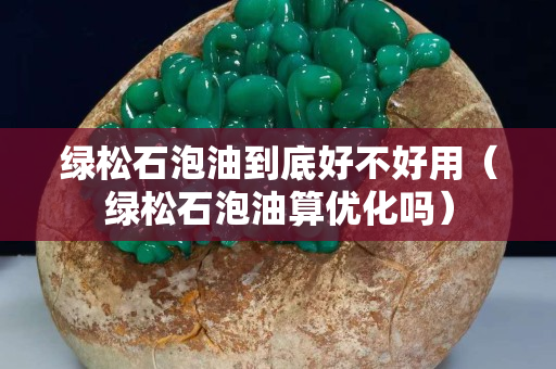綠松石泡油到底好不好用（綠松石泡油算優化嗎）