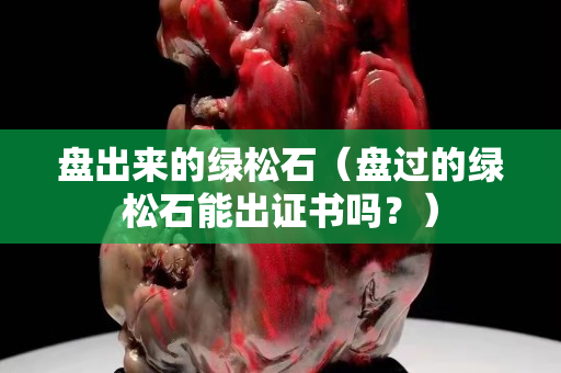 盤出來的綠松石（盤過的綠松石能出證書嗎？）