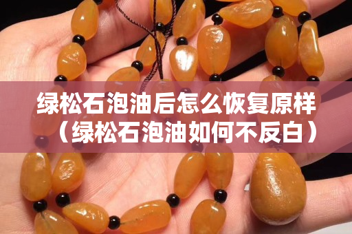 綠松石泡油后怎么恢復原樣（綠松石泡油如何不反白）