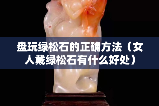 盤玩綠松石的正確方法（女人戴綠松石有什么好處）