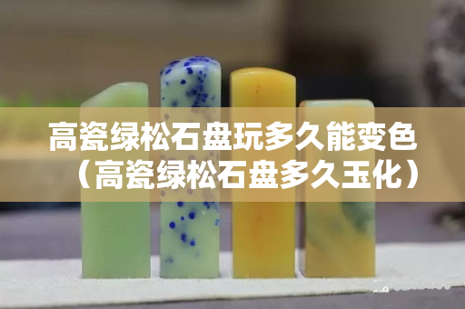 高瓷綠松石盤玩多久能變色（高瓷綠松石盤多久玉化）
