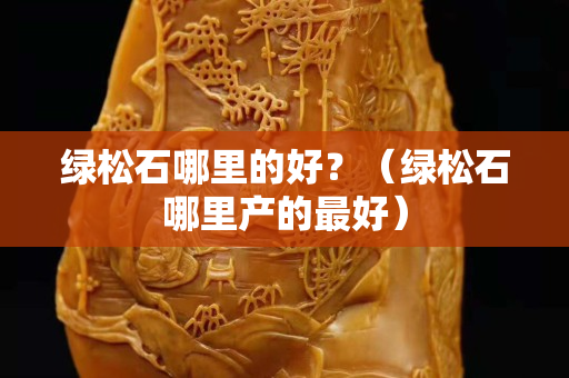 綠松石哪里的好？（綠松石哪里產的最好）