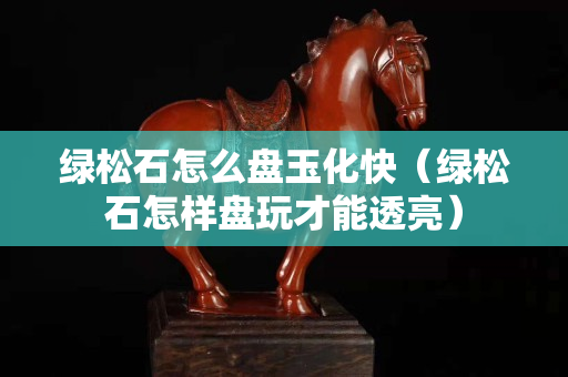 綠松石怎么盤玉化快（綠松石怎樣盤玩才能透亮）