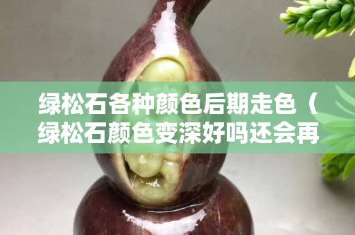 綠松石各種顏色后期走色（綠松石顏色變深好嗎還會再回來嗎）