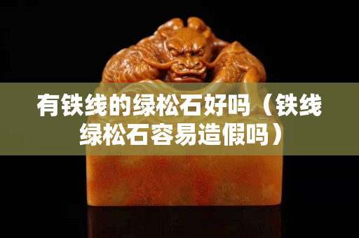 有鐵線的綠松石好嗎（鐵線綠松石容易造假嗎）