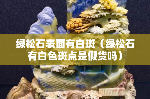 綠松石表面有白斑（綠松石有白色斑點是假貨嗎）
