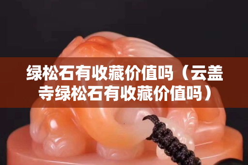 綠松石有收藏價值嗎（云蓋寺綠松石有收藏價值嗎）