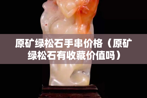原礦綠松石手串價(jià)格（原礦綠松石有收藏價(jià)值嗎）