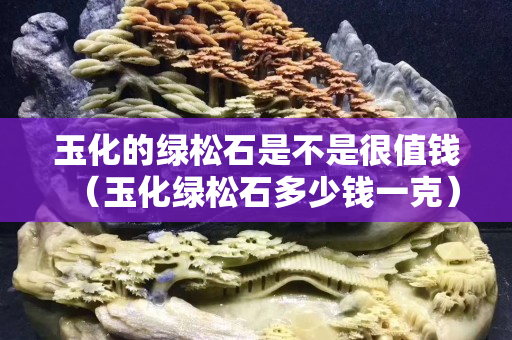 玉化的綠松石是不是很值錢（玉化綠松石多少錢一克）