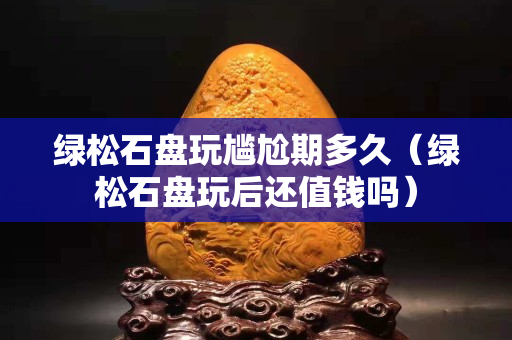 綠松石盤玩尷尬期多久（綠松石盤玩后還值錢嗎）