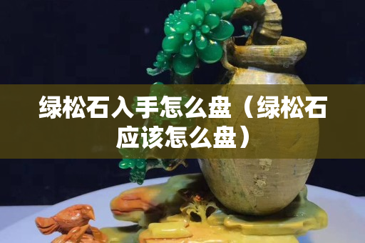綠松石入手怎么盤（綠松石應該怎么盤）