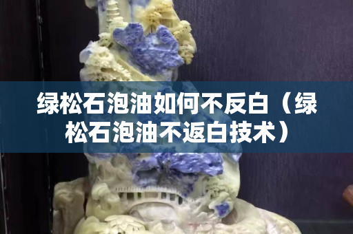綠松石泡油如何不反白（綠松石泡油不返白技術(shù)）