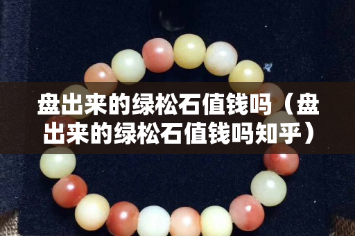 盤出來的綠松石值錢嗎（盤出來的綠松石值錢嗎知乎）