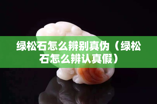 綠松石怎么辨別真偽（綠松石怎么辨認真假）