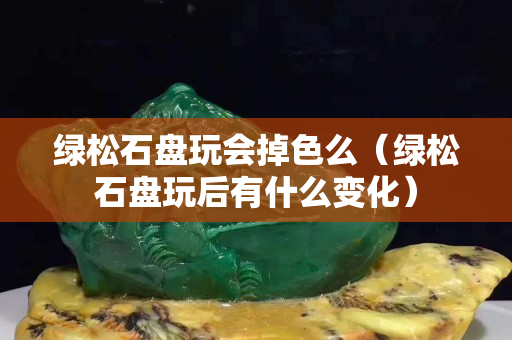 綠松石盤玩會掉色么（綠松石盤玩后有什么變化）