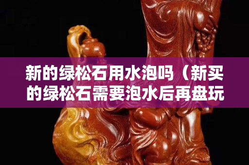新的綠松石用水泡嗎（新買的綠松石需要泡水后再盤玩嗎）