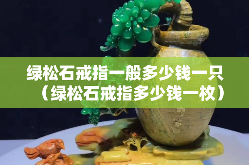 綠松石戒指一般多少錢一只（綠松石戒指多少錢一枚）