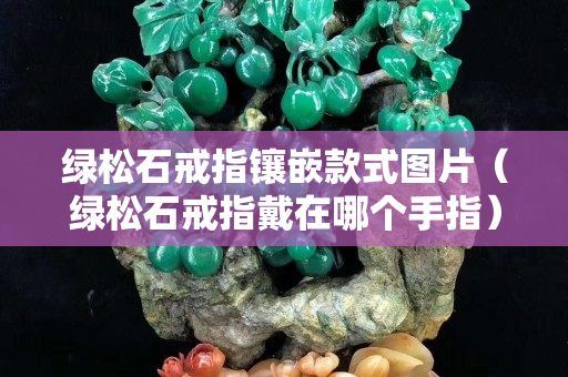 綠松石戒指鑲嵌款式圖片（綠松石戒指戴在哪個手指）