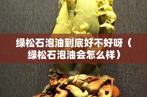 綠松石泡油到底好不好呀（綠松石泡油會怎么樣）