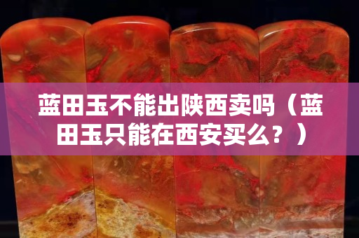 藍田玉不能出陜西賣嗎（藍田玉只能在西安買么？）