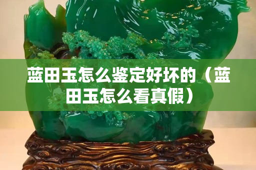 藍田玉怎么鑒定好壞的（藍田玉怎么看真假）