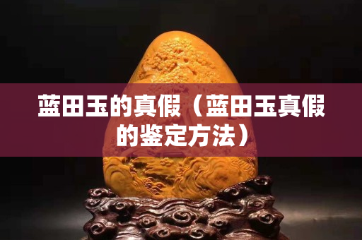 藍田玉的真假（藍田玉真假的鑒定方法）
