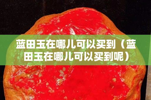 藍田玉在哪兒可以買到（藍田玉在哪兒可以買到呢）