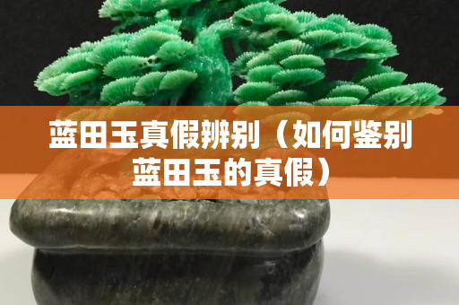 藍田玉真假辨別（如何鑒別藍田玉的真假）