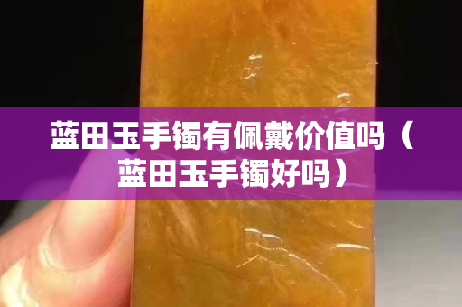 藍田玉手鐲有佩戴價值嗎（藍田玉手鐲好嗎）
