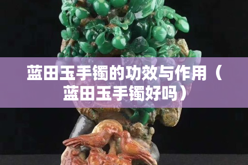 藍田玉手鐲的功效與作用（藍田玉手鐲好嗎）