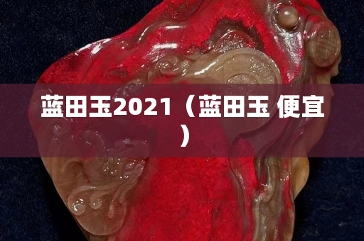 藍(lán)田玉2021（藍(lán)田玉 便宜）