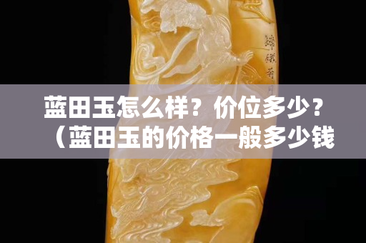 藍(lán)田玉怎么樣？?jī)r(jià)位多少？（藍(lán)田玉的價(jià)格一般多少錢）