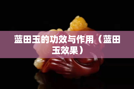 藍(lán)田玉的功效與作用（藍(lán)田玉效果）