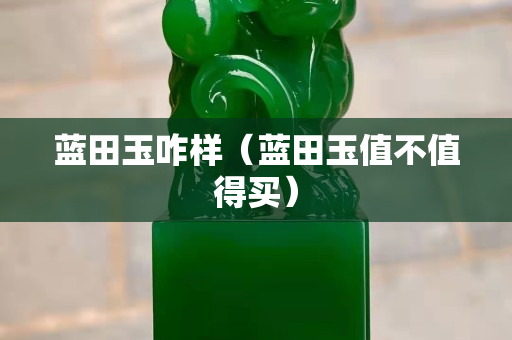 藍田玉咋樣（藍田玉值不值得買）
