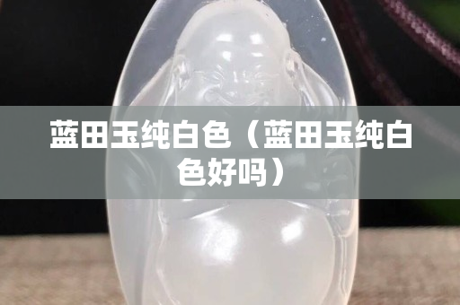 藍田玉純白色（藍田玉純白色好嗎）