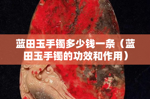 藍田玉手鐲多少錢一條（藍田玉手鐲的功效和作用）