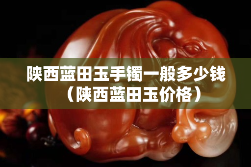 陜西藍田玉手鐲一般多少錢（陜西藍田玉價格）