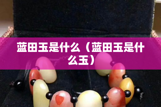 藍田玉是什么（藍田玉是什么玉）