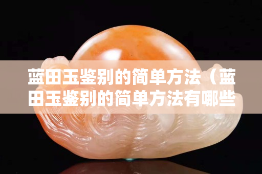 藍田玉鑒別的簡單方法（藍田玉鑒別的簡單方法有哪些）