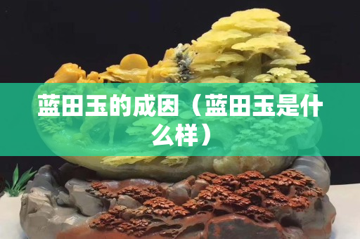 藍田玉的成因（藍田玉是什么樣）