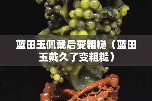 藍田玉佩戴后變粗糙（藍田玉戴久了變粗糙）