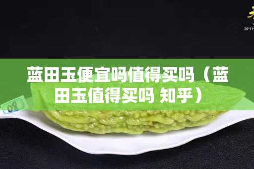 藍田玉便宜嗎值得買嗎（藍田玉值得買嗎 知乎）