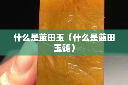 什么是藍田玉（什么是藍田玉髓）