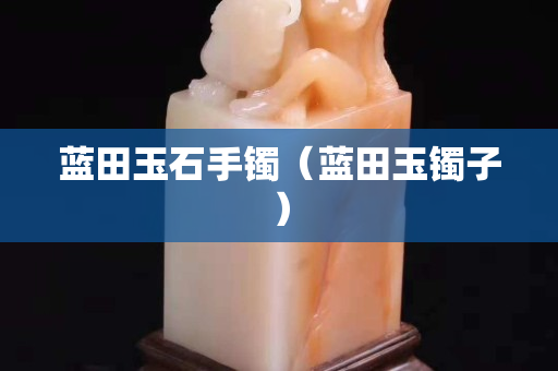 藍(lán)田玉石手鐲（藍(lán)田玉鐲子）