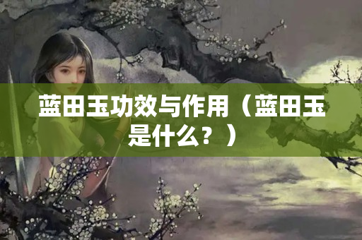 藍(lán)田玉功效與作用（藍(lán)田玉是什么？）