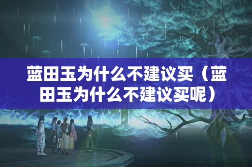 藍田玉為什么不建議買（藍田玉為什么不建議買呢）