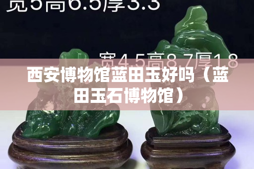 西安博物館藍田玉好嗎（藍田玉石博物館）