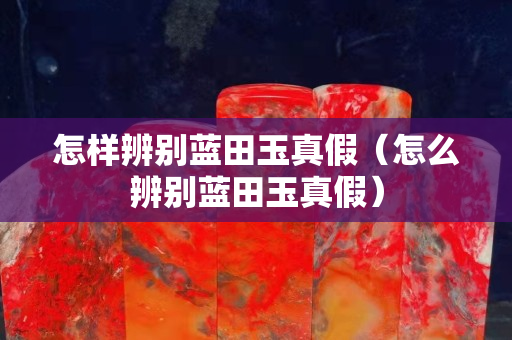 怎樣辨別藍田玉真假（怎么辨別藍田玉真假）
